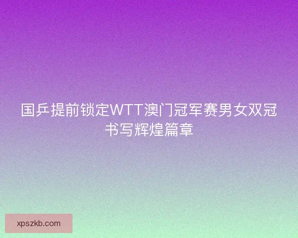 国乒提前锁定WTT澳门冠军赛男女双冠书写辉煌篇章
