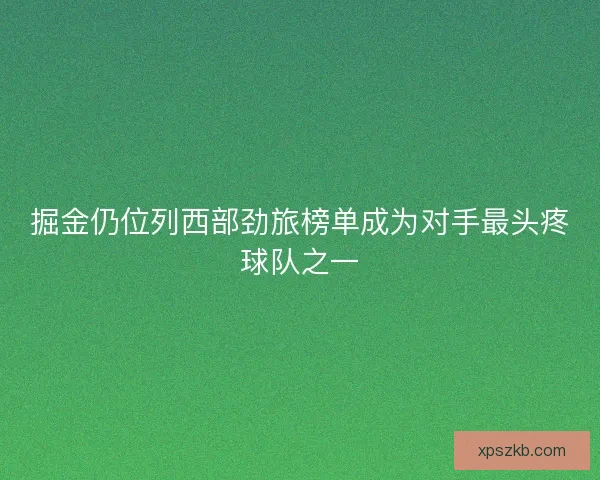 掘金仍位列西部劲旅榜单成为对手最头疼球队之一