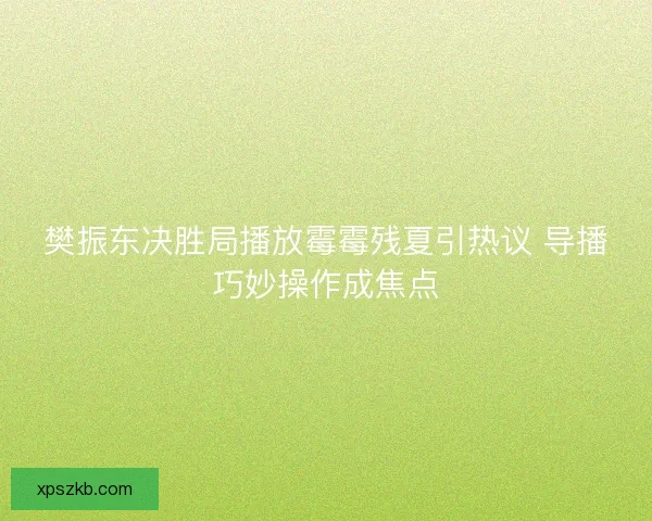 樊振东决胜局播放霉霉残夏引热议 导播巧妙操作成焦点 樊振东决胜局播放霉霉残夏引热议 导播巧妙操作成焦点