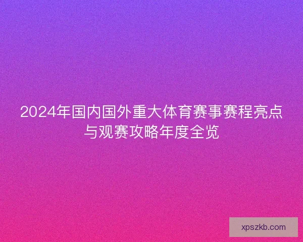 2024年国内国外重大体育赛事赛程亮点与观赛攻略年度全览 2024年国内国外重大体育赛事赛程亮点与观赛攻略年度全览