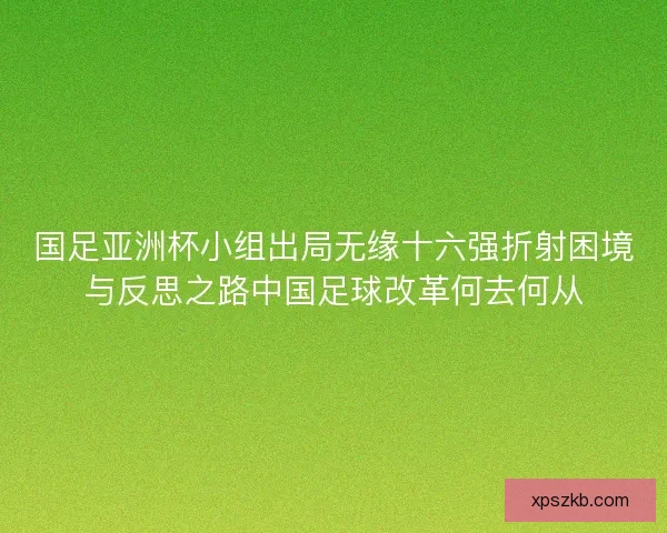 国足亚洲杯小组出局无缘十六强折射困境与反思之路中国足球改革何去何从
