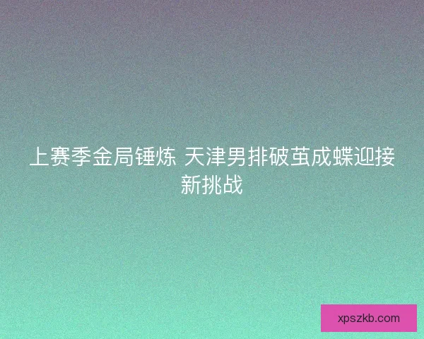 上赛季金局锤炼 天津男排破茧成蝶迎接新挑战 上赛季金局锤炼 天津男排破茧成蝶迎接新挑战