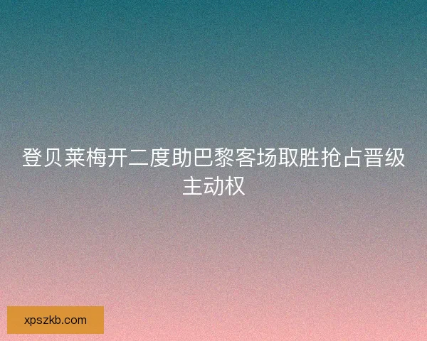 登贝莱梅开二度助巴黎客场取胜抢占晋级主动权