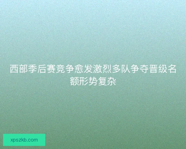 西部季后赛竞争愈发激烈多队争夺晋级名额形势复杂 西部季后赛竞争愈发激烈多队争夺晋级名额形势复杂