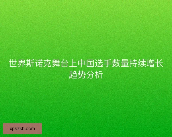 世界斯诺克舞台上中国选手数量持续增长趋势分析 世界斯诺克舞台上中国选手数量持续增长趋势分析