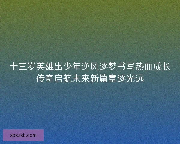 十三岁英雄出少年逆风逐梦书写热血成长传奇启航未来新篇章逐光远