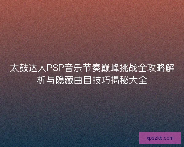 太鼓达人PSP音乐节奏巅峰挑战全攻略解析与隐藏曲目技巧揭秘大全