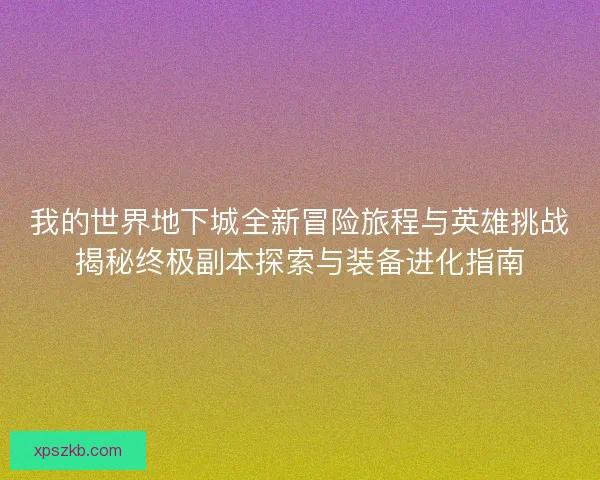 我的世界地下城全新冒险旅程与英雄挑战揭秘终极副本探索与装备进化指南