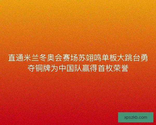 直通米兰冬奥会赛场苏翊鸣单板大跳台勇夺铜牌为中国队赢得首枚荣誉