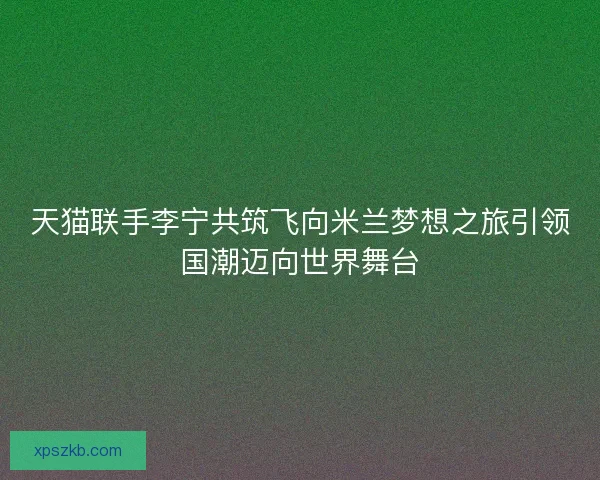 天猫联手李宁共筑飞向米兰梦想之旅引领国潮迈向世界舞台 天猫联手李宁共筑飞向米兰梦想之旅引领国潮迈向世界舞台