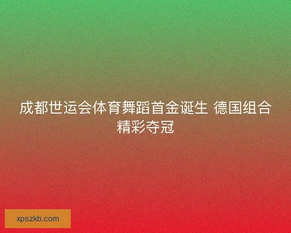 成都世运会体育舞蹈首金诞生 德国组合精彩夺冠 成都世运会体育舞蹈首金诞生 德国组合精彩夺冠