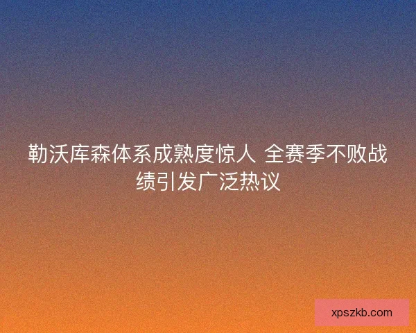 勒沃库森体系成熟度惊人 全赛季不败战绩引发广泛热议 勒沃库森体系成熟度惊人 全赛季不败战绩引发广泛热议