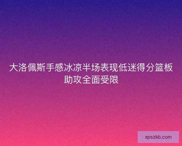 大洛佩斯手感冰凉半场表现低迷得分篮板助攻全面受限 大洛佩斯手感冰凉半场表现低迷得分篮板助攻全面受限