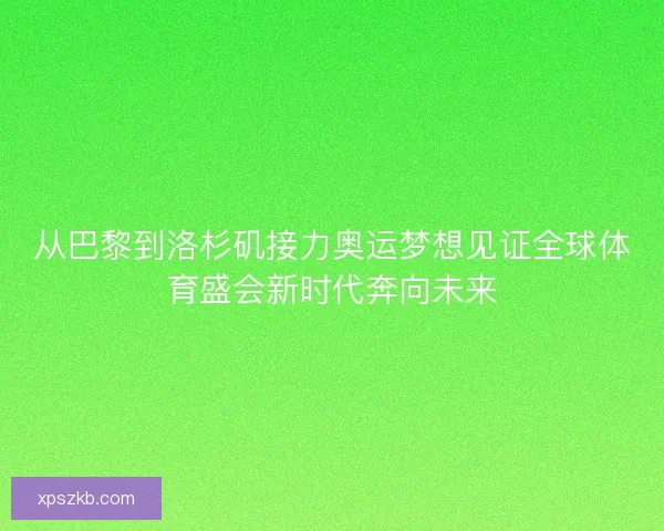 从巴黎到洛杉矶接力奥运梦想见证全球体育盛会新时代奔向未来 从巴黎到洛杉矶接力奥运梦想见证全球体育盛会新时代奔向未来