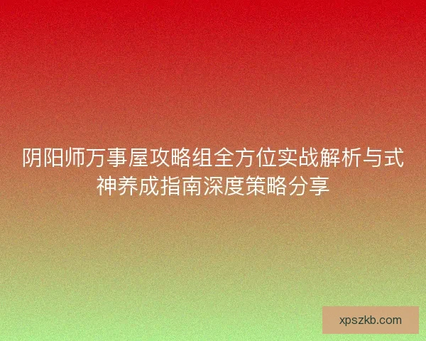 阴阳师万事屋攻略组全方位实战解析与式神养成指南深度策略分享