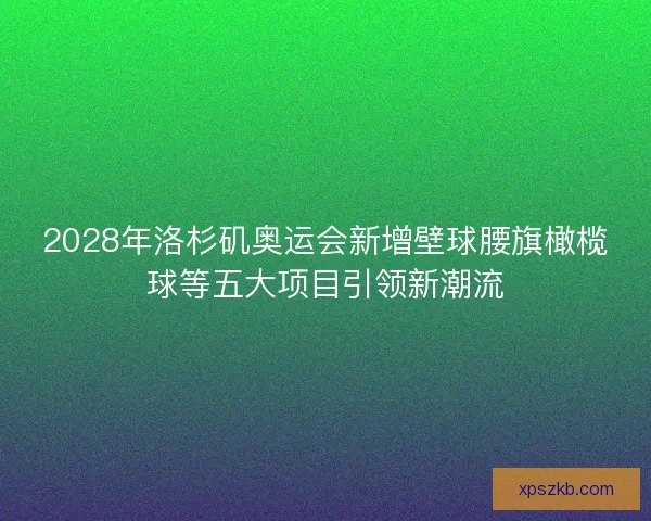 2028年洛杉矶奥运会新增壁球腰旗橄榄球等五大项目引领新潮流 2028年洛杉矶奥运会新增壁球腰旗橄榄球等五大项目引领新潮流