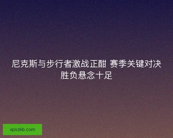 尼克斯与步行者激战正酣 赛季关键对决胜负悬念十足 尼克斯与步行者激战正酣 赛季关键对决胜负悬念十足