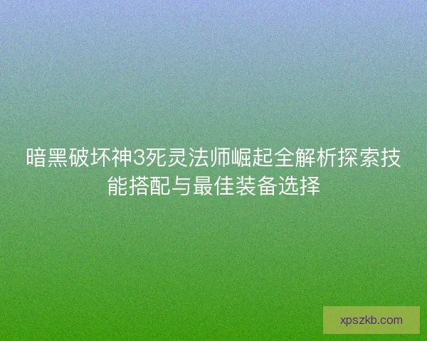 暗黑破坏神3死灵法师崛起全解析探索技能搭配与最佳装备选择 暗黑破坏神3死灵法师崛起全解析探索技能搭配与最佳装备选择