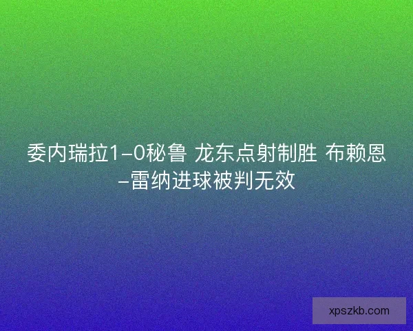委内瑞拉1-0秘鲁 龙东点射制胜 布赖恩-雷纳进球被判无效 委内瑞拉1-0秘鲁 龙东点射制胜 布赖恩-雷纳进球被判无效