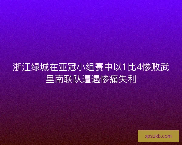 浙江绿城在亚冠小组赛中以1比4惨败武里南联队遭遇惨痛失利 浙江绿城在亚冠小组赛中以1比4惨败武里南联队遭遇惨痛失利