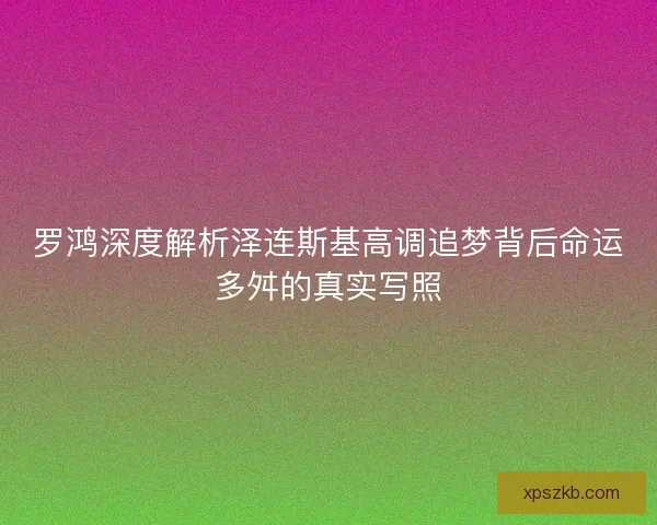 罗鸿深度解析泽连斯基高调追梦背后命运多舛的真实写照 罗鸿深度解析泽连斯基高调追梦背后命运多舛的真实写照